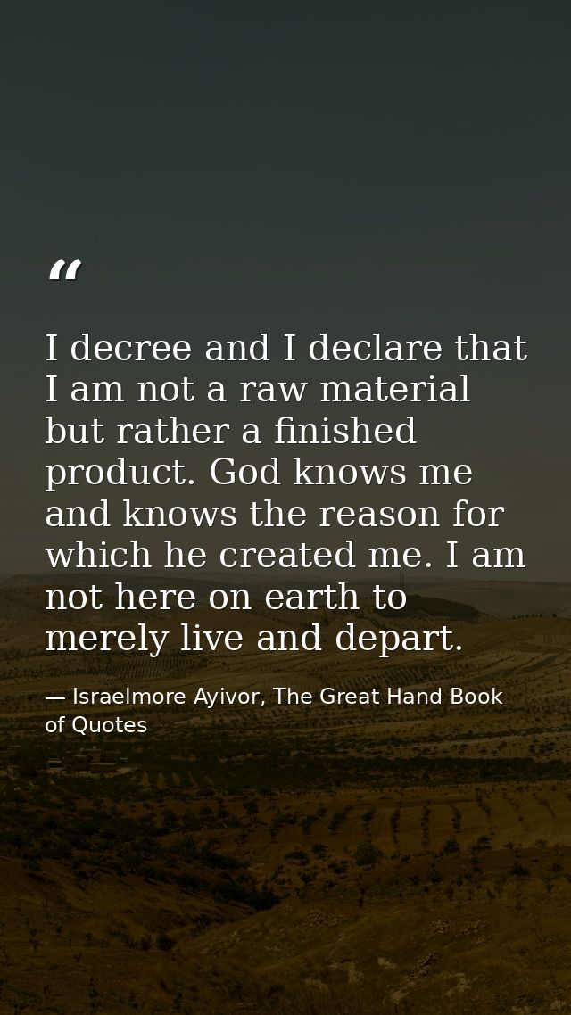 I decree and I declare that I am not a raw material but rather a finished product. God knows me and knows the reason for — Israelmore Ayivor, The Great Hand Book of Quotes