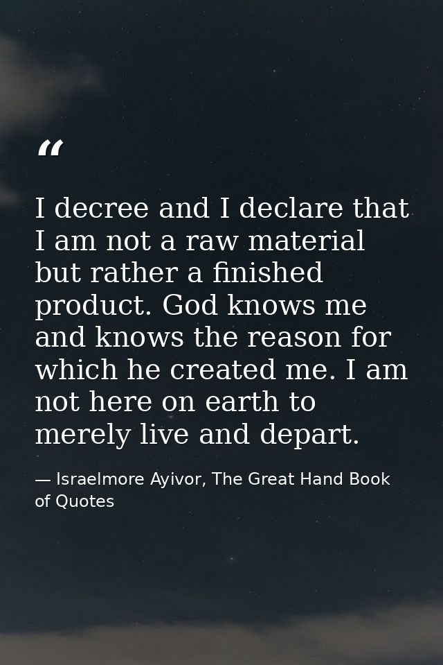 I decree and I declare that I am not a raw material but rather a finished product. God knows me and knows the reason for — Israelmore Ayivor, The Great Hand Book of Quotes