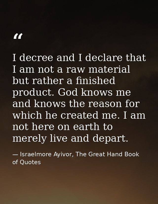 I decree and I declare that I am not a raw material but rather a finished product. God knows me and knows the reason for — Israelmore Ayivor, The Great Hand Book of Quotes