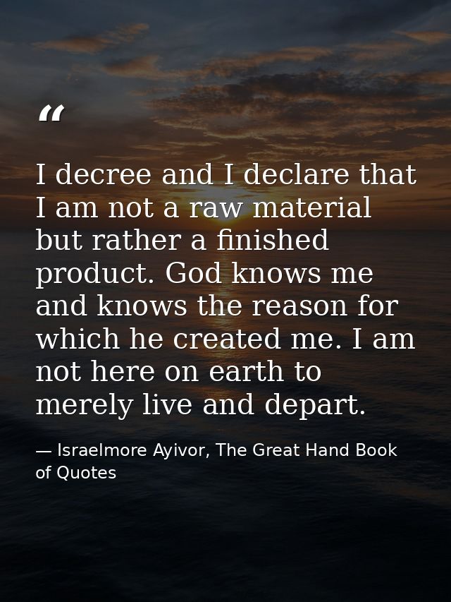 I decree and I declare that I am not a raw material but rather a finished product. God knows me and knows the reason for — Israelmore Ayivor, The Great Hand Book of Quotes