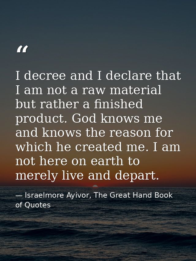 I decree and I declare that I am not a raw material but rather a finished product. God knows me and knows the reason for — Israelmore Ayivor, The Great Hand Book of Quotes