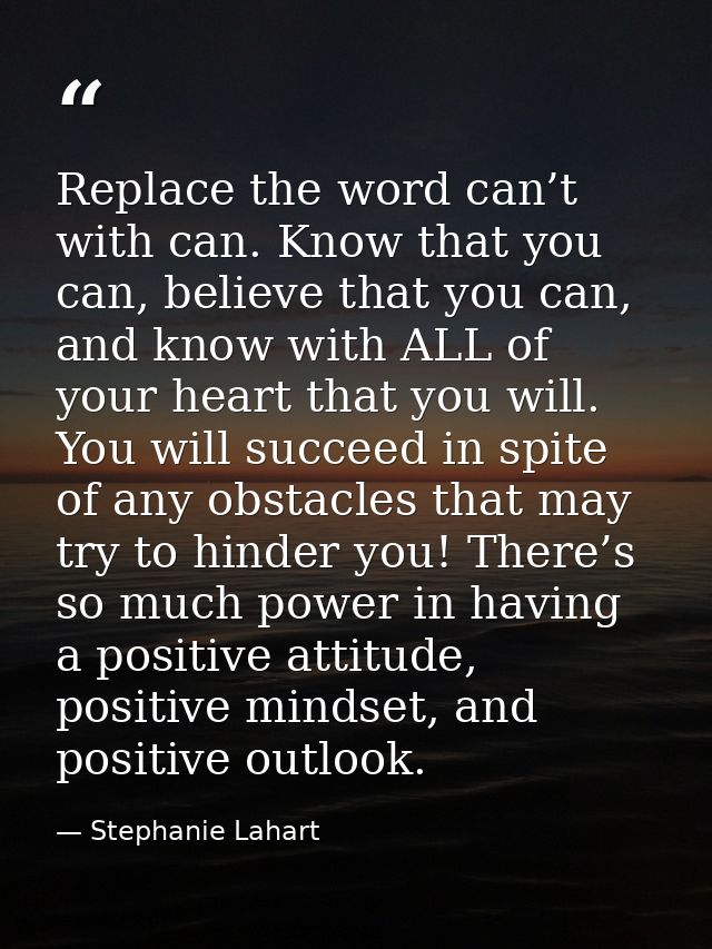 Replace the word can’t with can. Know that you can, believe that you can, and know with ALL of your heart that you will. — Stephanie Lahart