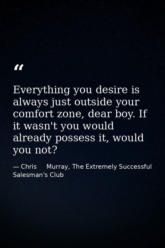 Everything you desire is always just outside your comfort zone, dear boy. If it wasn't you would already possess it, wou — Chris     Murray, The Extremely Successful Salesman's Club