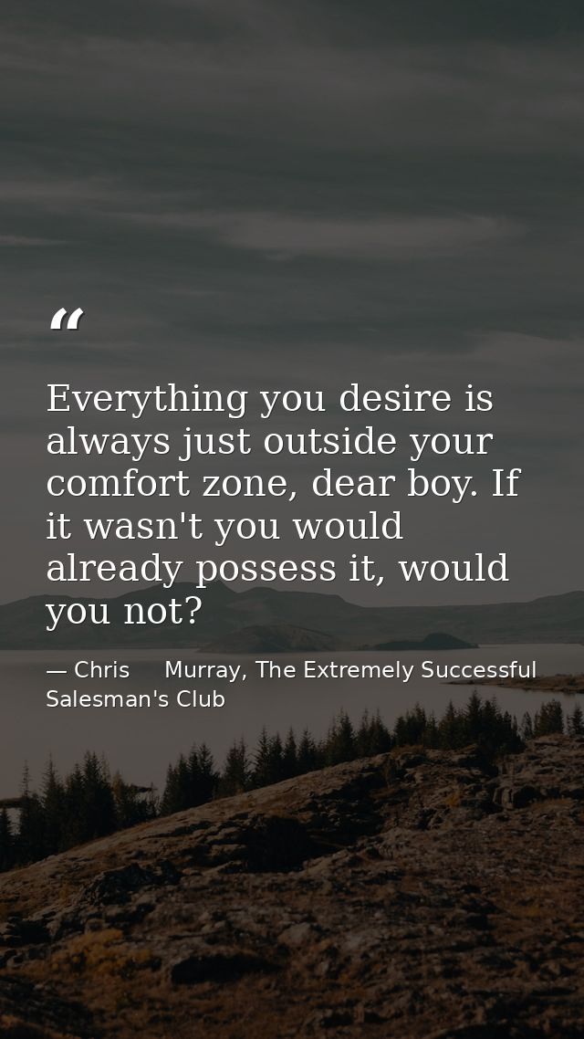 Everything you desire is always just outside your comfort zone, dear boy. If it wasn't you would already possess it, wou — Chris     Murray, The Extremely Successful Salesman's Club