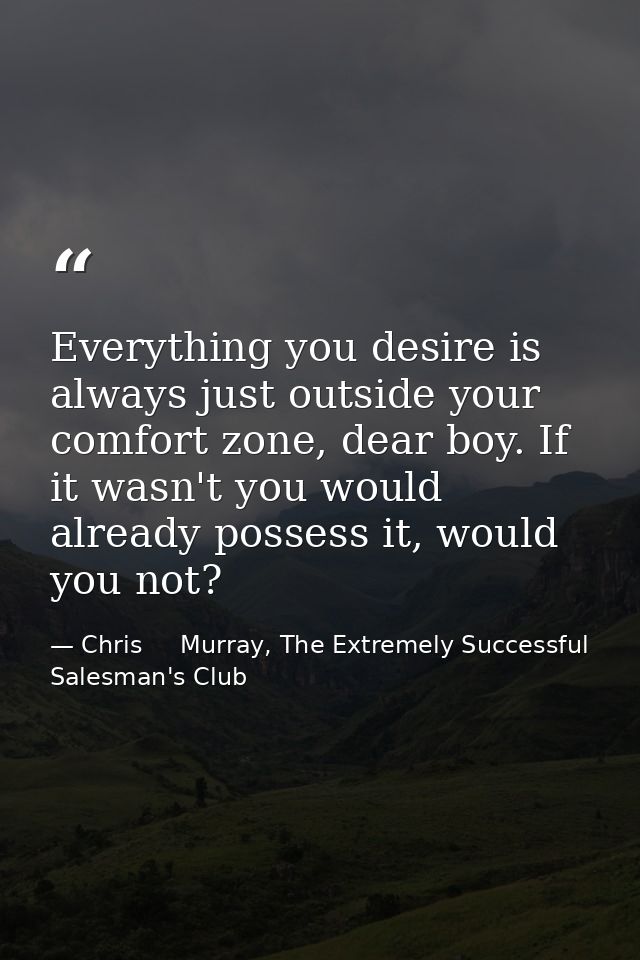 Everything you desire is always just outside your comfort zone, dear boy. If it wasn't you would already possess it, wou — Chris     Murray, The Extremely Successful Salesman's Club