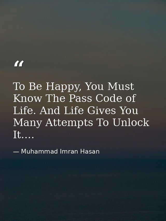 To Be Happy, You Must Know The Pass Code of Life. And Life Gives You Many Attempts To Unlock It.... — Muhammad Imran Hasan