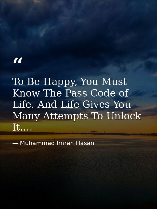 To Be Happy, You Must Know The Pass Code of Life. And Life Gives You Many Attempts To Unlock It.... — Muhammad Imran Hasan