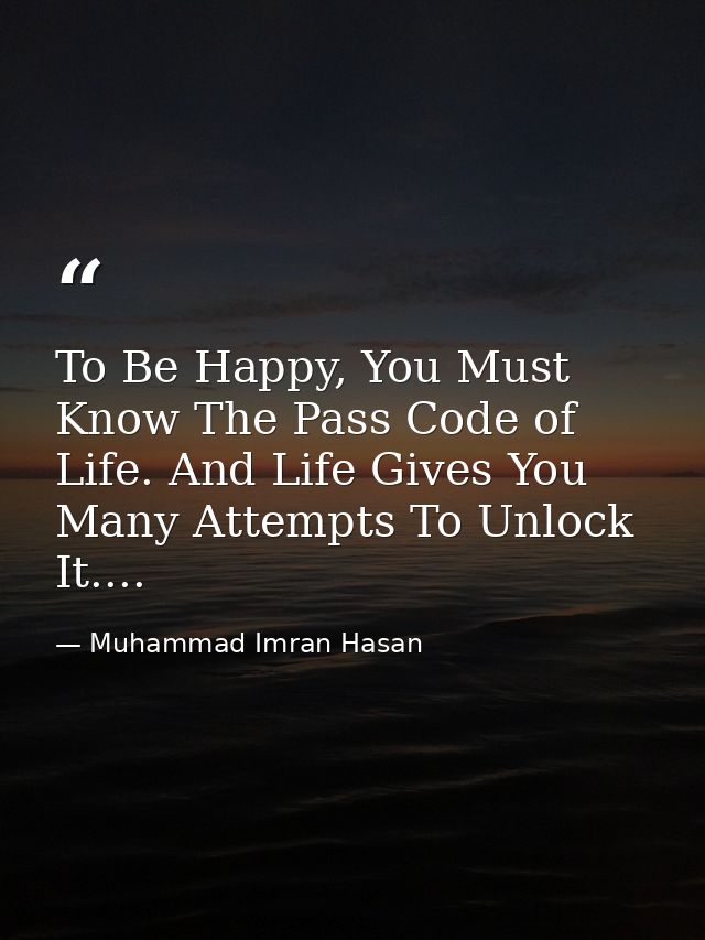 To Be Happy, You Must Know The Pass Code of Life. And Life Gives You Many Attempts To Unlock It.... — Muhammad Imran Hasan