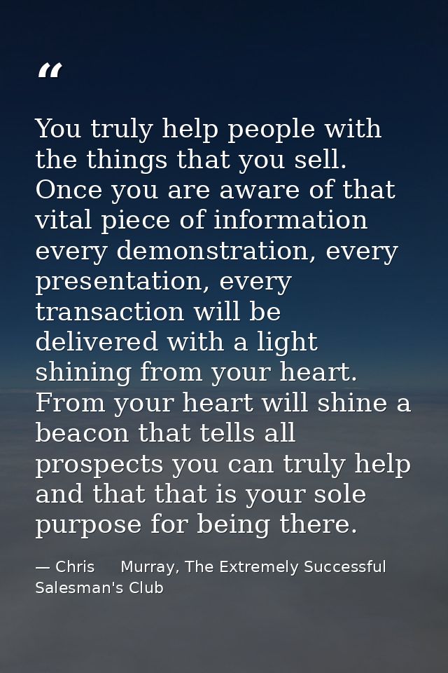 You truly help people with the things that you sell. Once you are aware of that vital piece of information every demonst — Chris     Murray, The Extremely Successful Salesman's Club