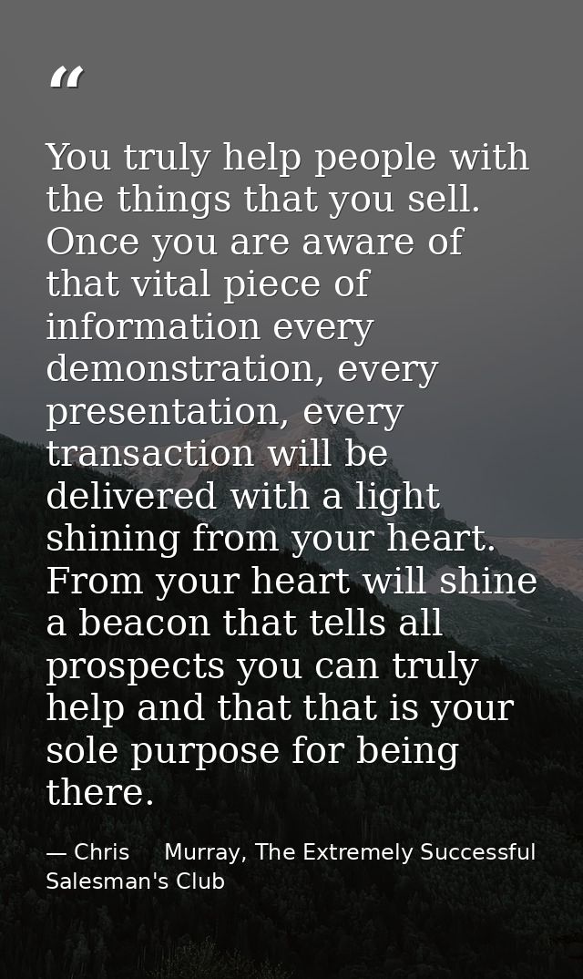 You truly help people with the things that you sell. Once you are aware of that vital piece of information every demonst — Chris     Murray, The Extremely Successful Salesman's Club