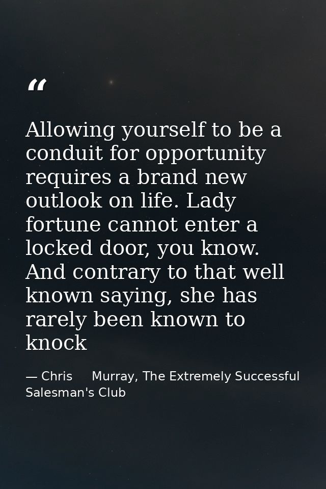 Allowing yourself to be a conduit for opportunity requires a brand new outlook on life. Lady fortune cannot enter a lock — Chris     Murray, The Extremely Successful Salesman's Club