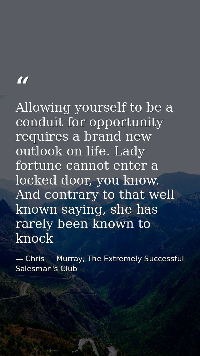 Allowing yourself to be a conduit for opportunity requires a brand new outlook on life. Lady fortune cannot enter a lock — Chris     Murray, The Extremely Successful Salesman's Club