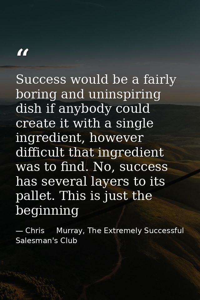 Success would be a fairly boring and uninspiring dish if anybody could create it with a single ingredient, however diffi — Chris     Murray, The Extremely Successful Salesman's Club