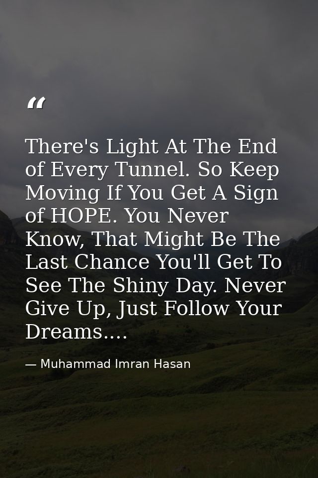 There's Light At The End of Every Tunnel. So Keep Moving If You Get A Sign of HOPE. You Never Know, That Might Be The La — Muhammad Imran Hasan