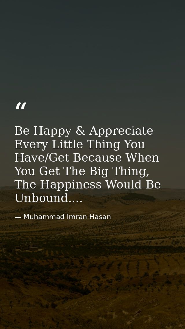 Be Happy & Appreciate Every Little Thing You Have/Get Because When You Get The Big Thing, The Happiness Would Be Unbound — Muhammad Imran Hasan