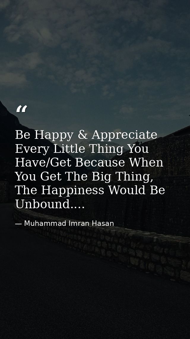 Be Happy & Appreciate Every Little Thing You Have/Get Because When You Get The Big Thing, The Happiness Would Be Unbound — Muhammad Imran Hasan