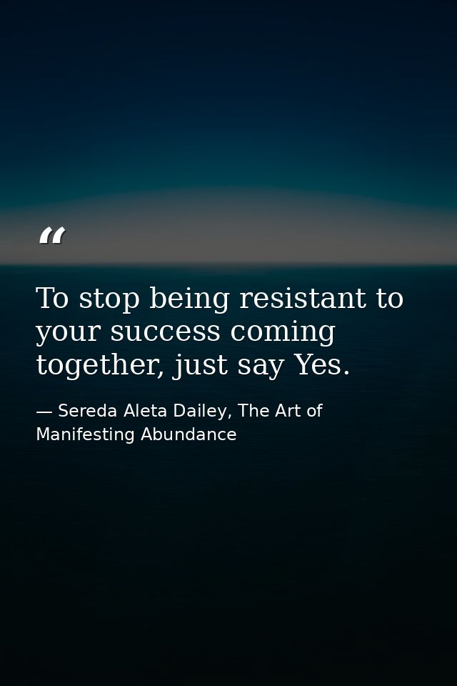 To stop being resistant to your success coming together, just say Yes. — Sereda Aleta Dailey, The Art of Manifesting Abundance