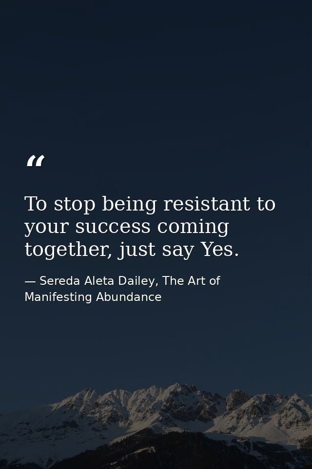 To stop being resistant to your success coming together, just say Yes. — Sereda Aleta Dailey, The Art of Manifesting Abundance