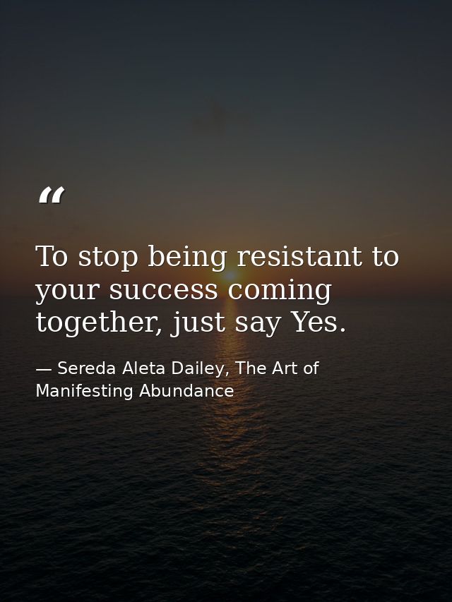 To stop being resistant to your success coming together, just say Yes. — Sereda Aleta Dailey, The Art of Manifesting Abundance