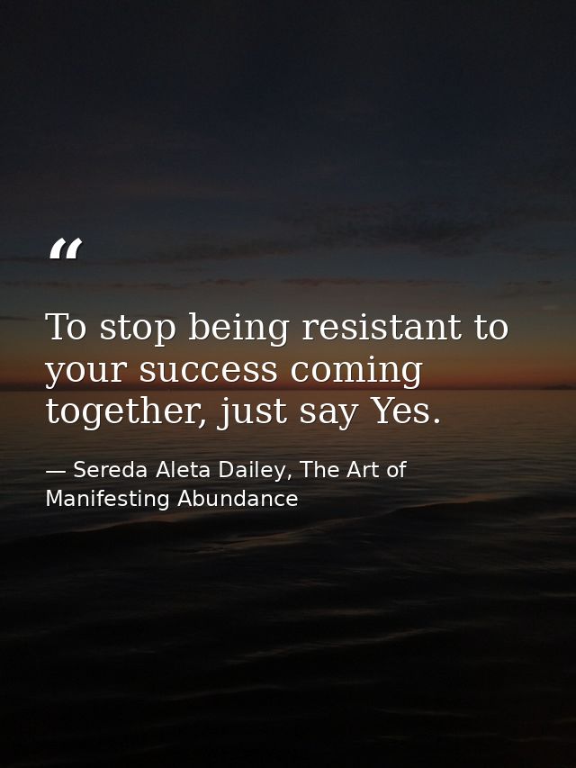 To stop being resistant to your success coming together, just say Yes. — Sereda Aleta Dailey, The Art of Manifesting Abundance