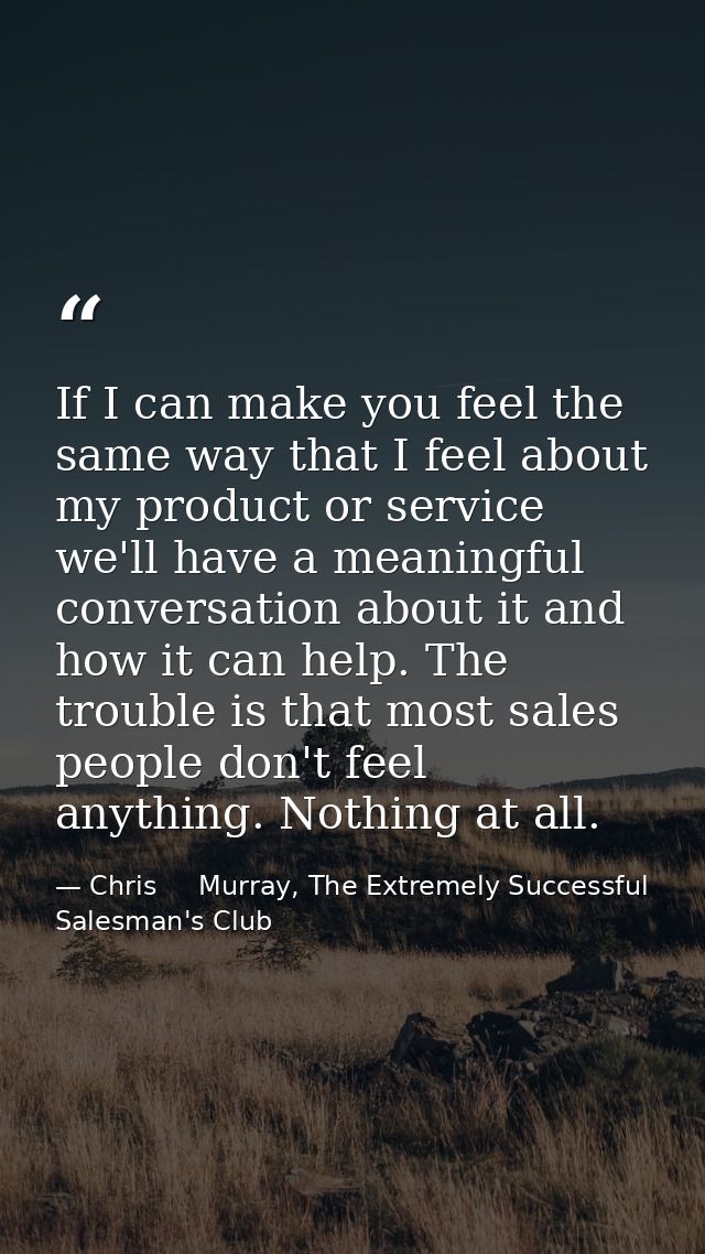 If I can make you feel the same way that I feel about my product or service we'll have a meaningful conversation about i — Chris     Murray, The Extremely Successful Salesman's Club