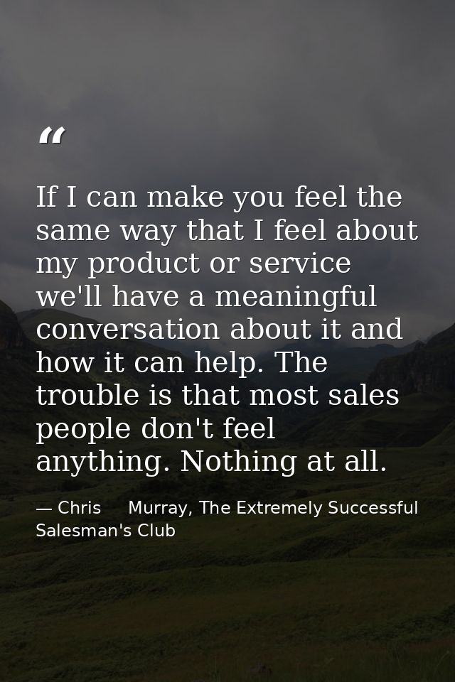 If I can make you feel the same way that I feel about my product or service we'll have a meaningful conversation about i — Chris     Murray, The Extremely Successful Salesman's Club