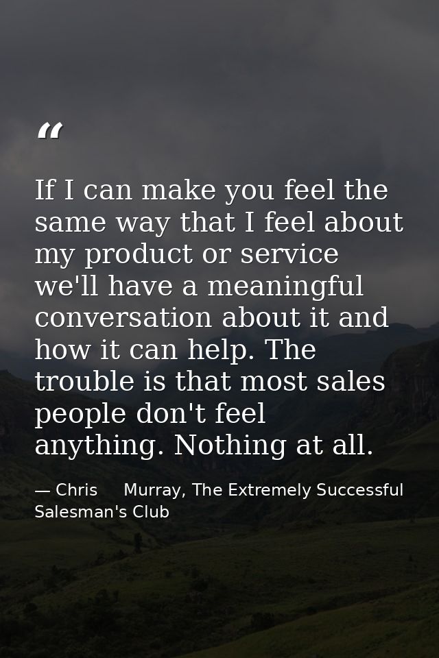 If I can make you feel the same way that I feel about my product or service we'll have a meaningful conversation about i — Chris     Murray, The Extremely Successful Salesman's Club