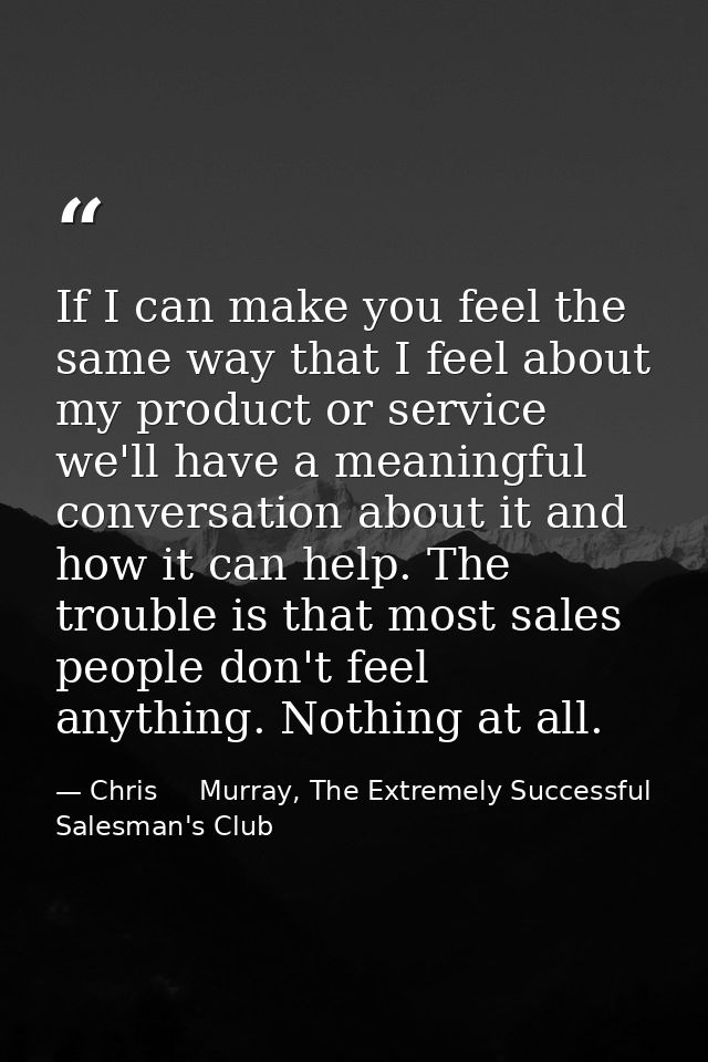 If I can make you feel the same way that I feel about my product or service we'll have a meaningful conversation about i — Chris     Murray, The Extremely Successful Salesman's Club