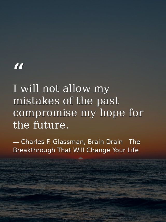 I will not allow my mistakes of the past compromise my hope for the future. — Charles F. Glassman, Brain Drain   The Breakthrough That Will Change Your Life