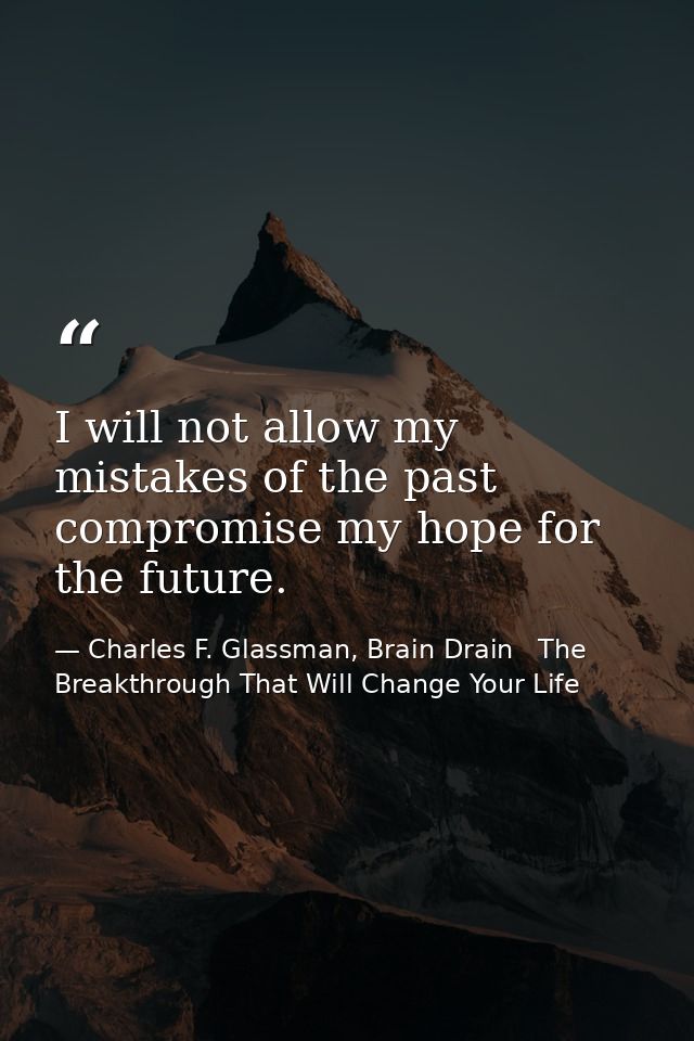 I will not allow my mistakes of the past compromise my hope for the future. — Charles F. Glassman, Brain Drain   The Breakthrough That Will Change Your Life