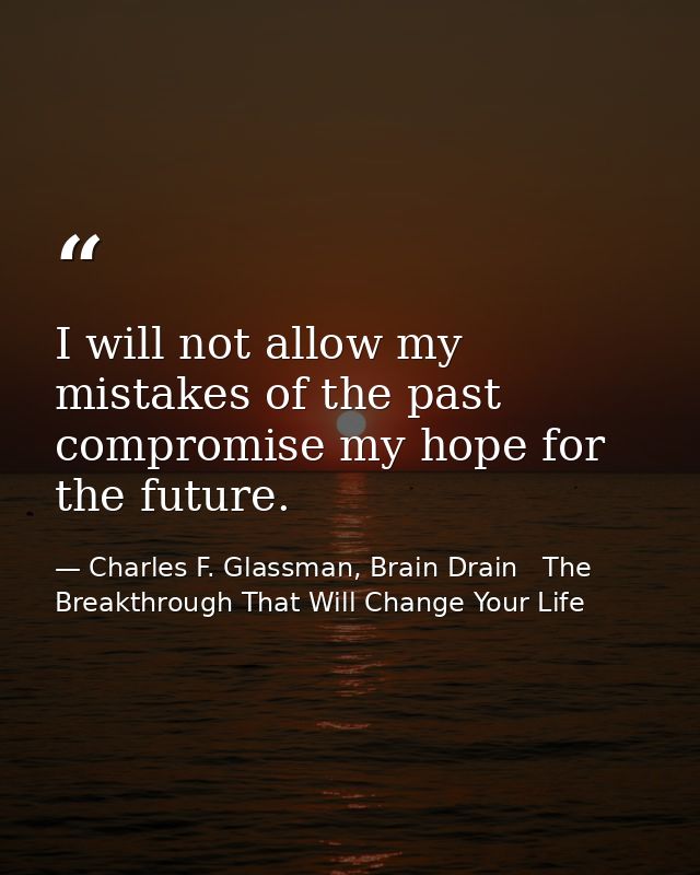 I will not allow my mistakes of the past compromise my hope for the future. — Charles F. Glassman, Brain Drain   The Breakthrough That Will Change Your Life