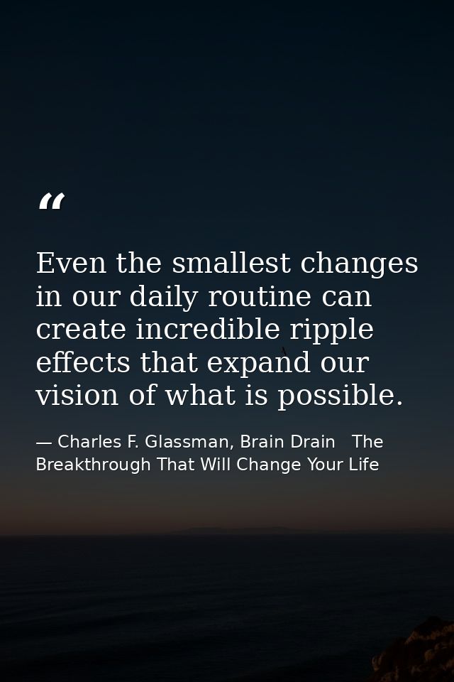 Even the smallest changes in our daily routine can create incredible ripple effects that expand our vision of what is po — Charles F. Glassman, Brain Drain   The Breakthrough That Will Change Your Life