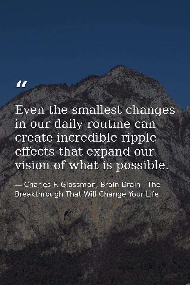 Even the smallest changes in our daily routine can create incredible ripple effects that expand our vision of what is po — Charles F. Glassman, Brain Drain   The Breakthrough That Will Change Your Life