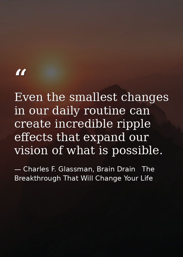 Even the smallest changes in our daily routine can create incredible ripple effects that expand our vision of what is po — Charles F. Glassman, Brain Drain   The Breakthrough That Will Change Your Life