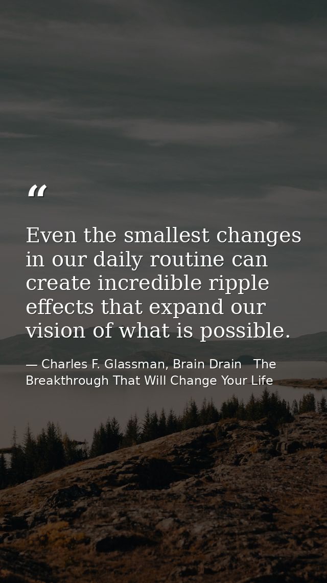 Even the smallest changes in our daily routine can create incredible ripple effects that expand our vision of what is po — Charles F. Glassman, Brain Drain   The Breakthrough That Will Change Your Life