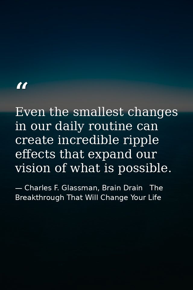 Even the smallest changes in our daily routine can create incredible ripple effects that expand our vision of what is po — Charles F. Glassman, Brain Drain   The Breakthrough That Will Change Your Life