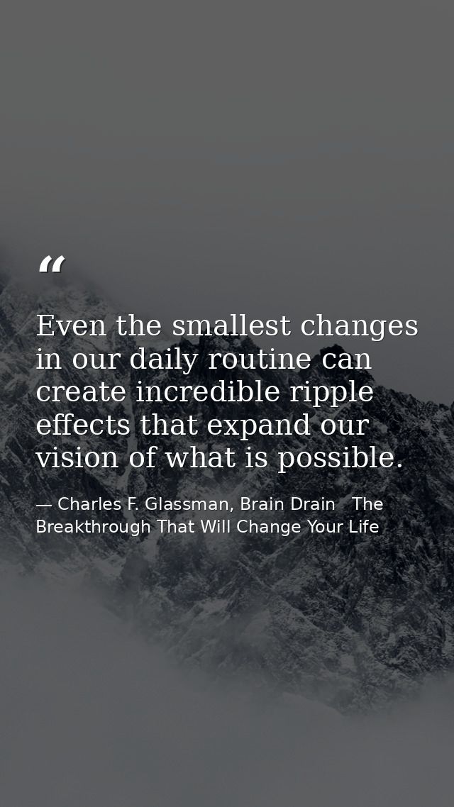 Even the smallest changes in our daily routine can create incredible ripple effects that expand our vision of what is po — Charles F. Glassman, Brain Drain   The Breakthrough That Will Change Your Life