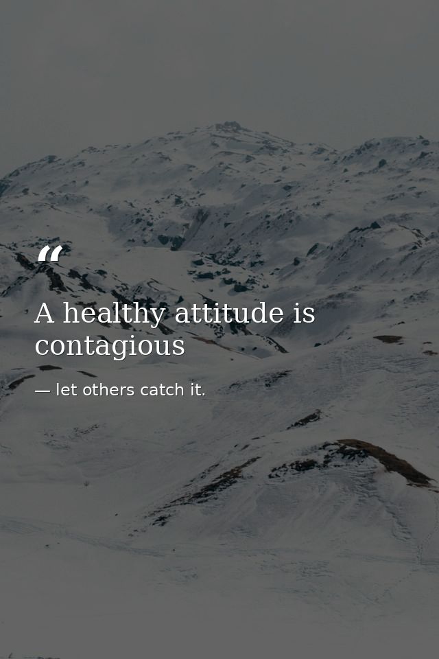 A healthy attitude is contagious — let others catch it.