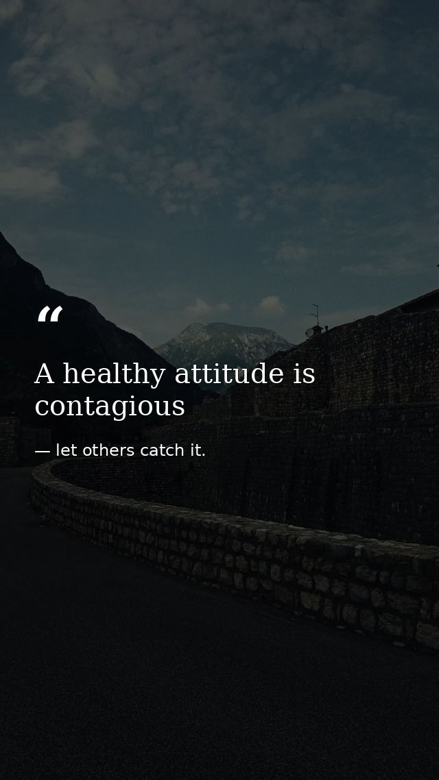 A healthy attitude is contagious — let others catch it.