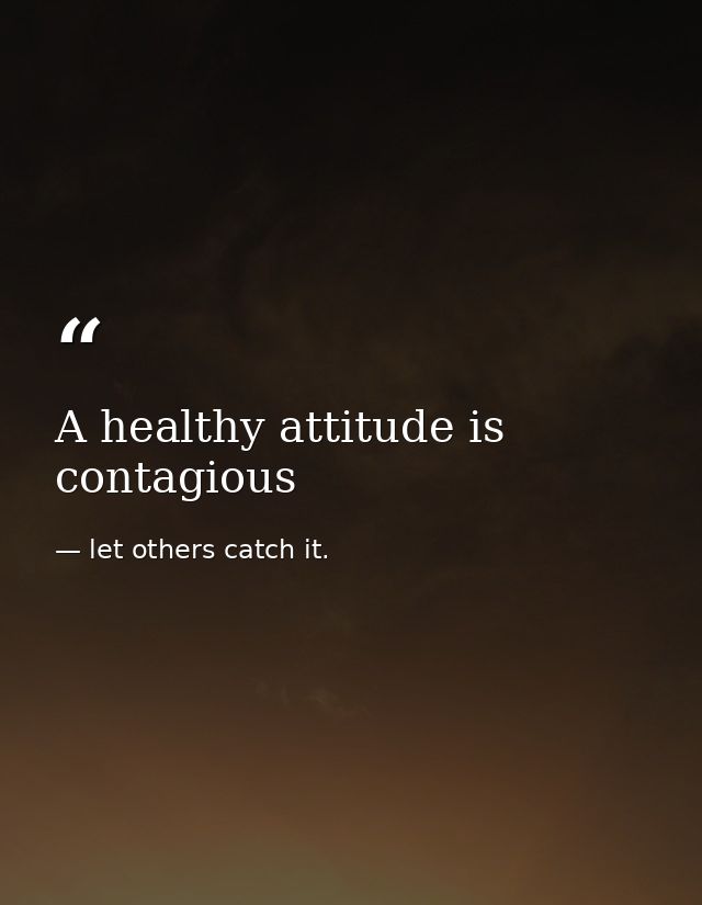 A healthy attitude is contagious — let others catch it.