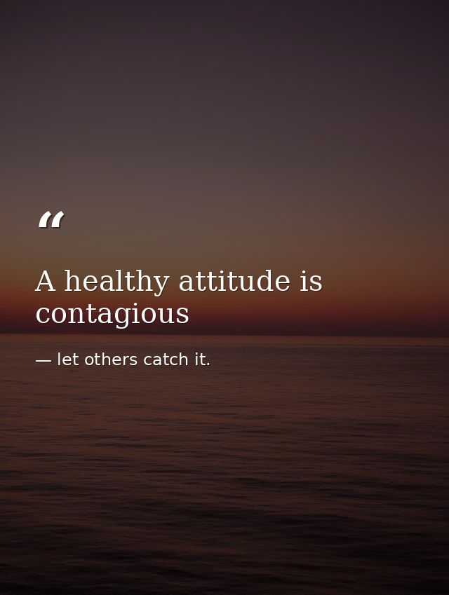 A healthy attitude is contagious — let others catch it.