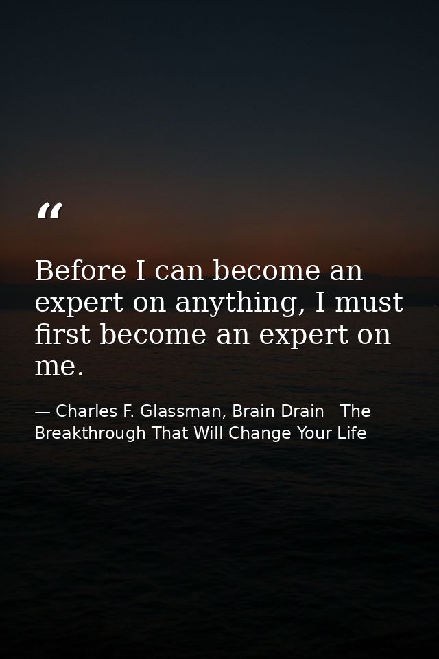 Before I can become an expert on anything, I must first become an expert on me. — Charles F. Glassman, Brain Drain   The Breakthrough That Will Change Your Life