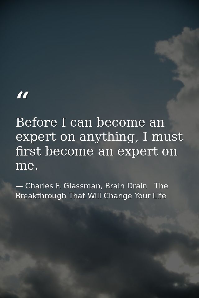 Before I can become an expert on anything, I must first become an expert on me. — Charles F. Glassman, Brain Drain   The Breakthrough That Will Change Your Life