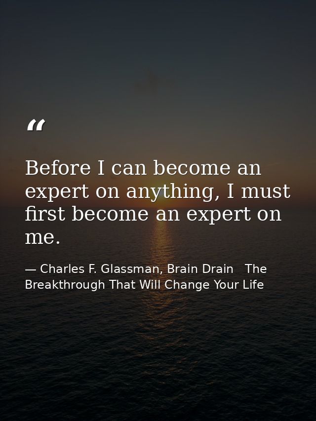 Before I can become an expert on anything, I must first become an expert on me. — Charles F. Glassman, Brain Drain   The Breakthrough That Will Change Your Life