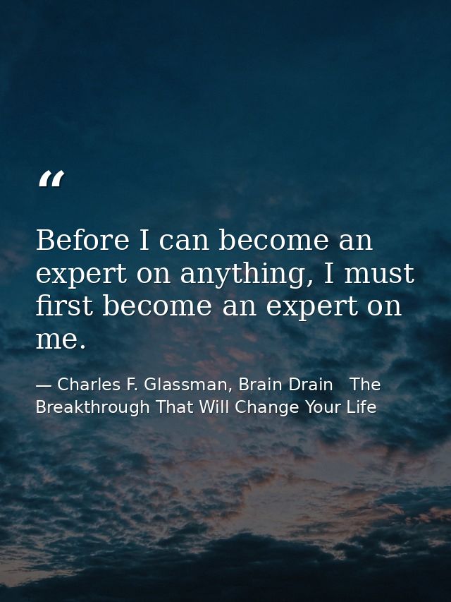 Before I can become an expert on anything, I must first become an expert on me. — Charles F. Glassman, Brain Drain   The Breakthrough That Will Change Your Life