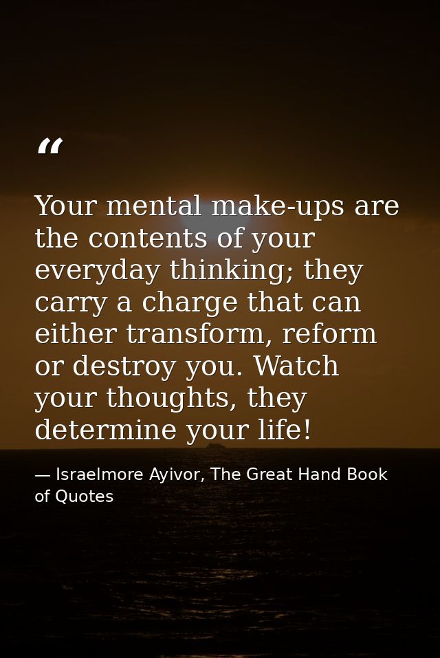 Your mental make-ups are the contents of your everyday thinking; they carry a charge that can either transform, reform o — Israelmore Ayivor, The Great Hand Book of Quotes