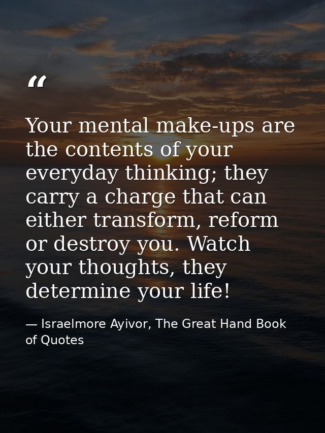Your mental make-ups are the contents of your everyday thinking; they carry a charge that can either transform, reform o — Israelmore Ayivor, The Great Hand Book of Quotes