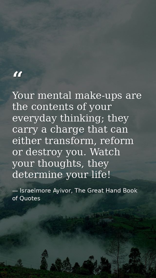 Your mental make-ups are the contents of your everyday thinking; they carry a charge that can either transform, reform o — Israelmore Ayivor, The Great Hand Book of Quotes