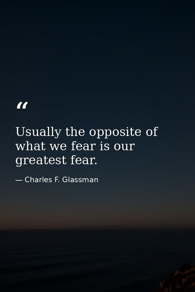 Usually the opposite of what we fear is our greatest fear. — Charles F. Glassman
