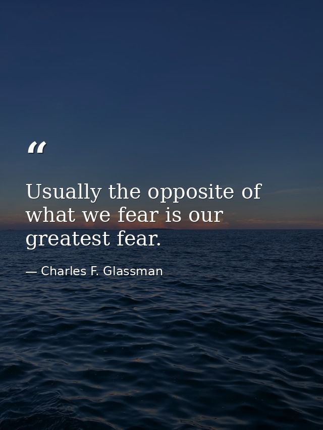 Usually the opposite of what we fear is our greatest fear. — Charles F. Glassman